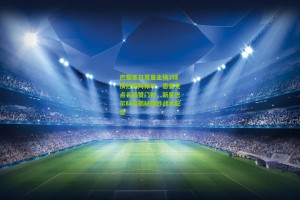 星空体育下载-巴黎圣日耳曼主场3球横扫勒阿弗尔，恩里克点名盛赞门神，新星巴尔科拉揭秘精妙战术配合