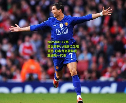 【星空体育】2025年U-17男足世界杯八强席位尘埃落定 日本力克朝鲜成亚洲唯一代表