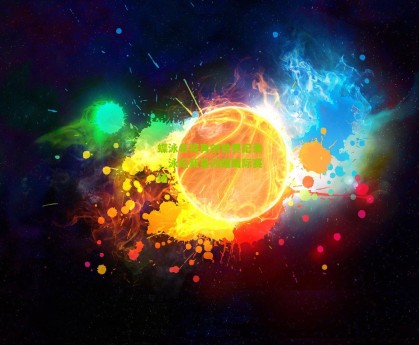 【星空体育】蝶泳名将再创世界纪录，泳坛新星闪耀国际赛场