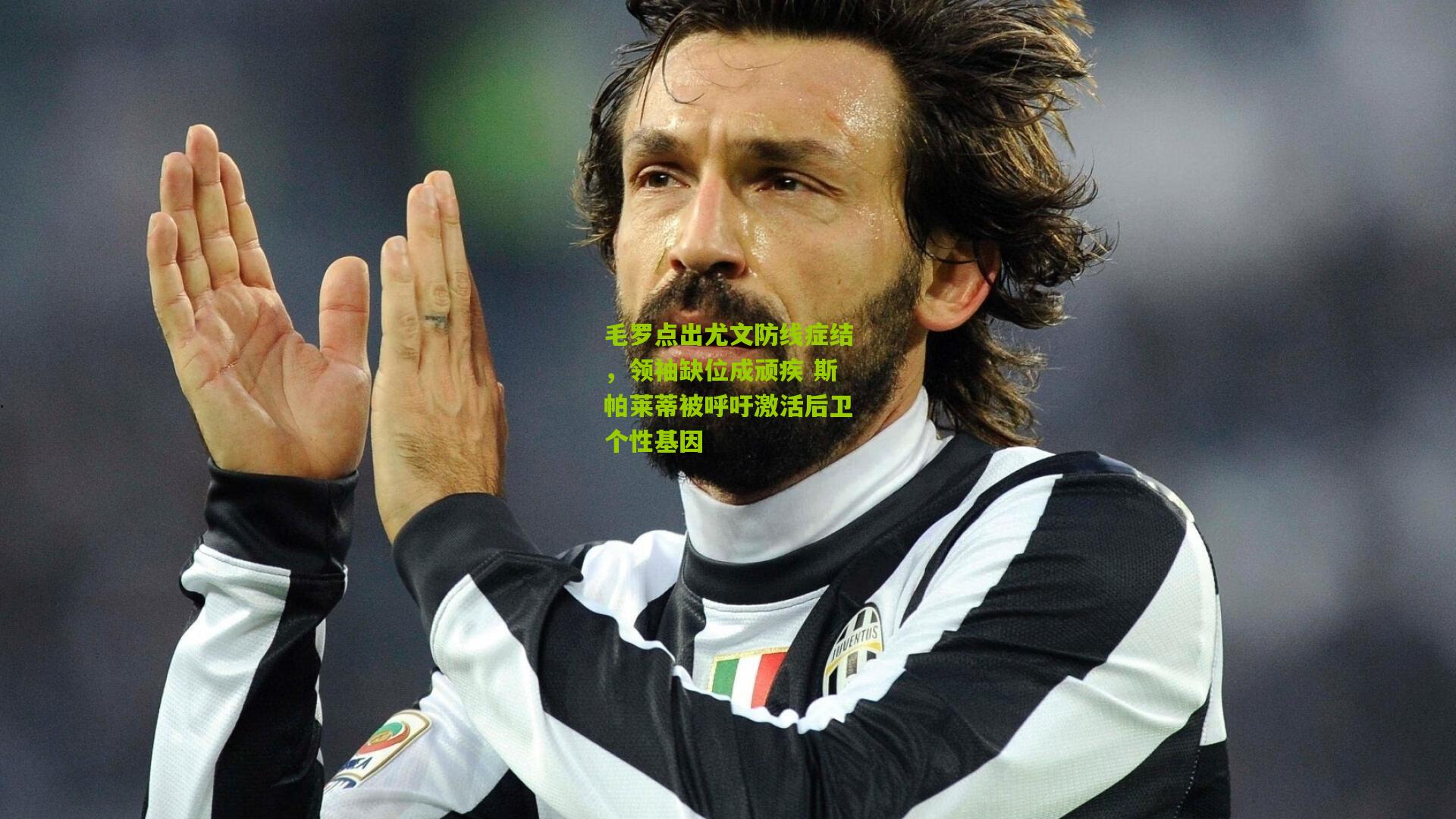 毛罗点出尤文防线症结，领袖缺位成顽疾 斯帕莱蒂被呼吁激活后卫个性基因