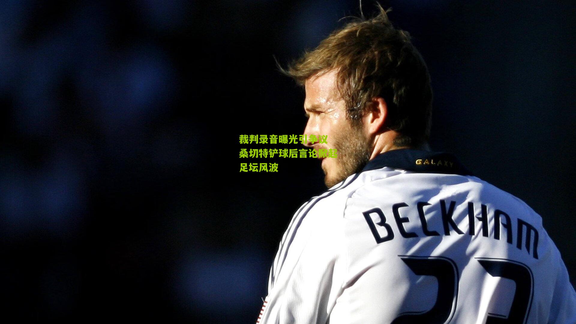 裁判录音曝光引争议 桑切特铲球后言论掀起足坛风波