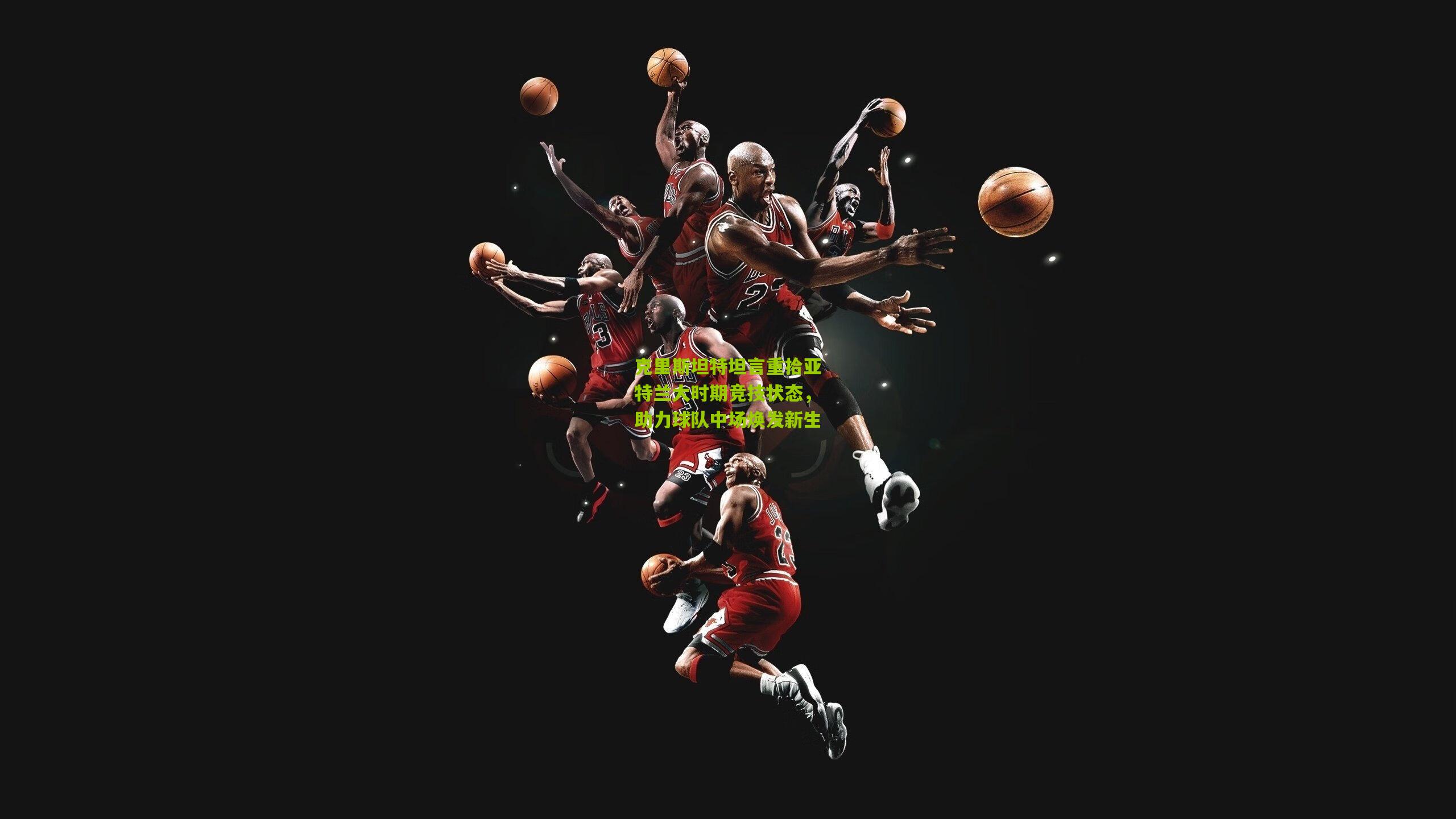 克里斯坦特坦言重拾亚特兰大时期竞技状态,助力球队中场焕发新生