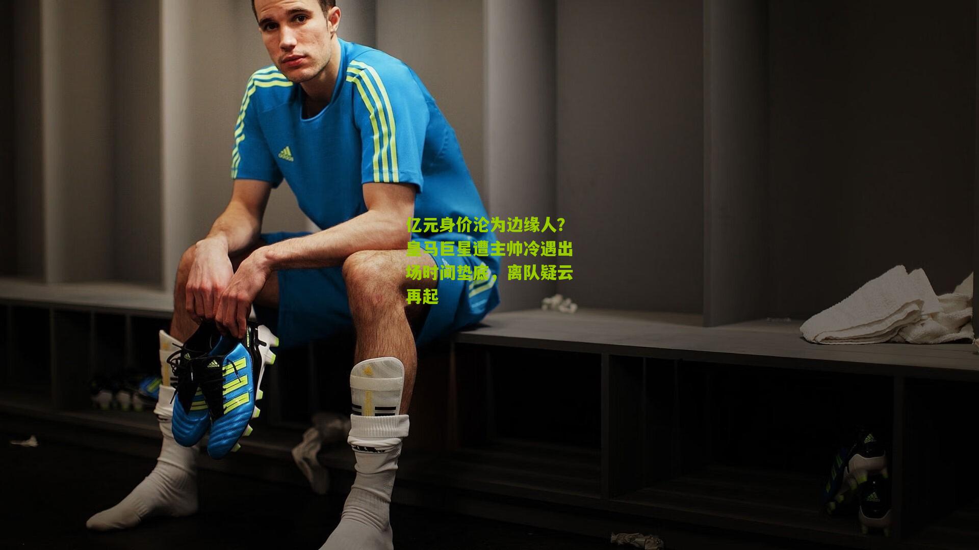 亿元身价沦为边缘人?皇马巨星遭主帅冷遇出场时间垫底,离队疑云再起