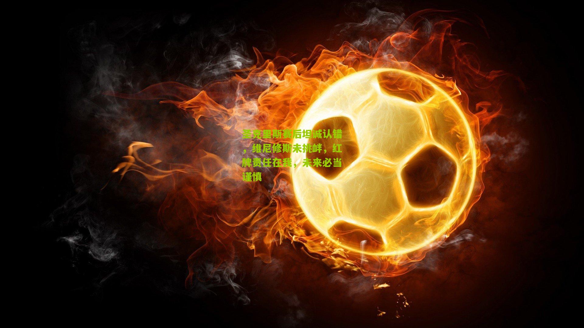 圣克里斯赛后坦诚认错,维尼修斯未挑衅,红牌责任在我,未来必当谨慎