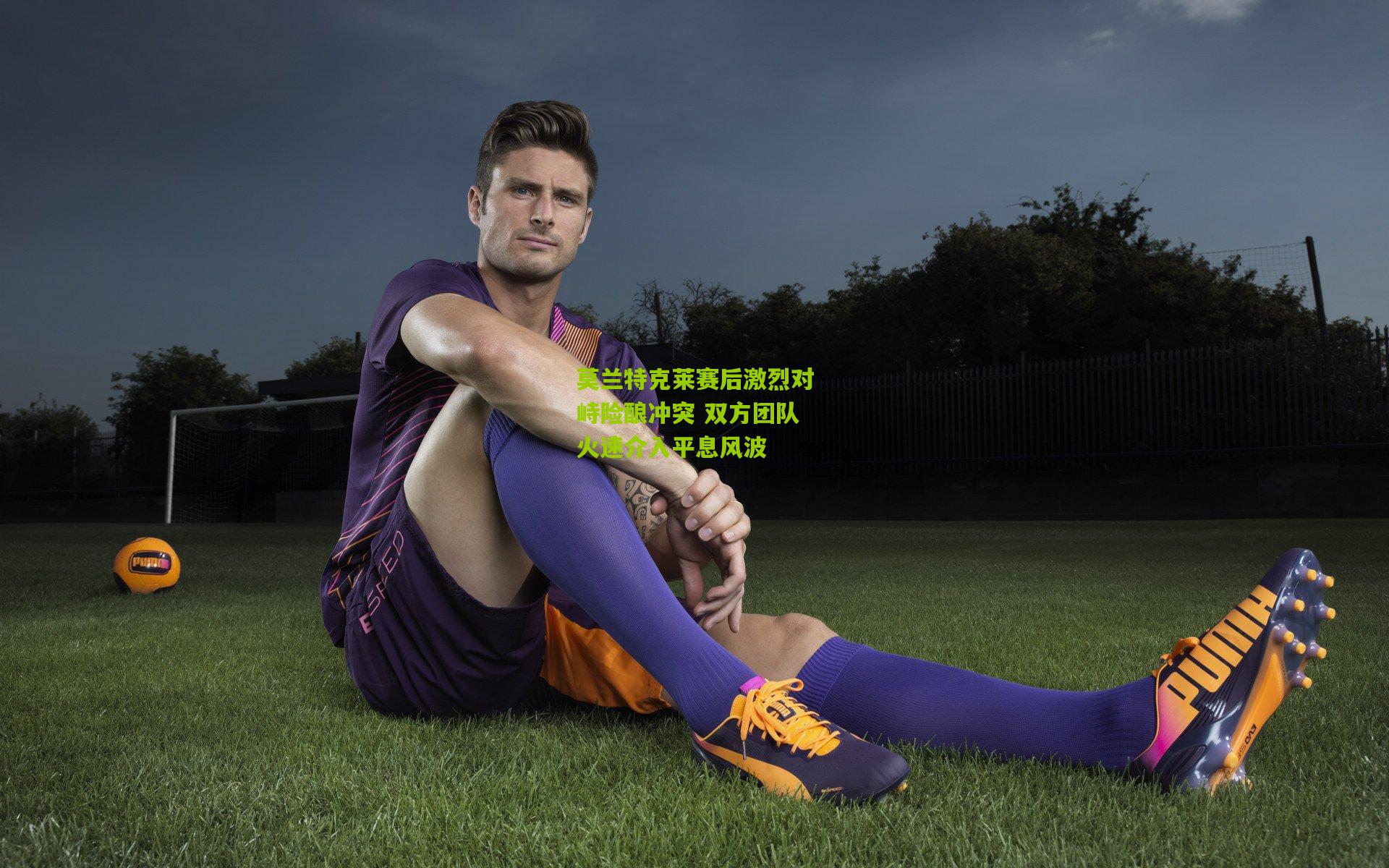 莫兰特克莱赛后激烈对峙险酿冲突 双方团队火速介入平息风波