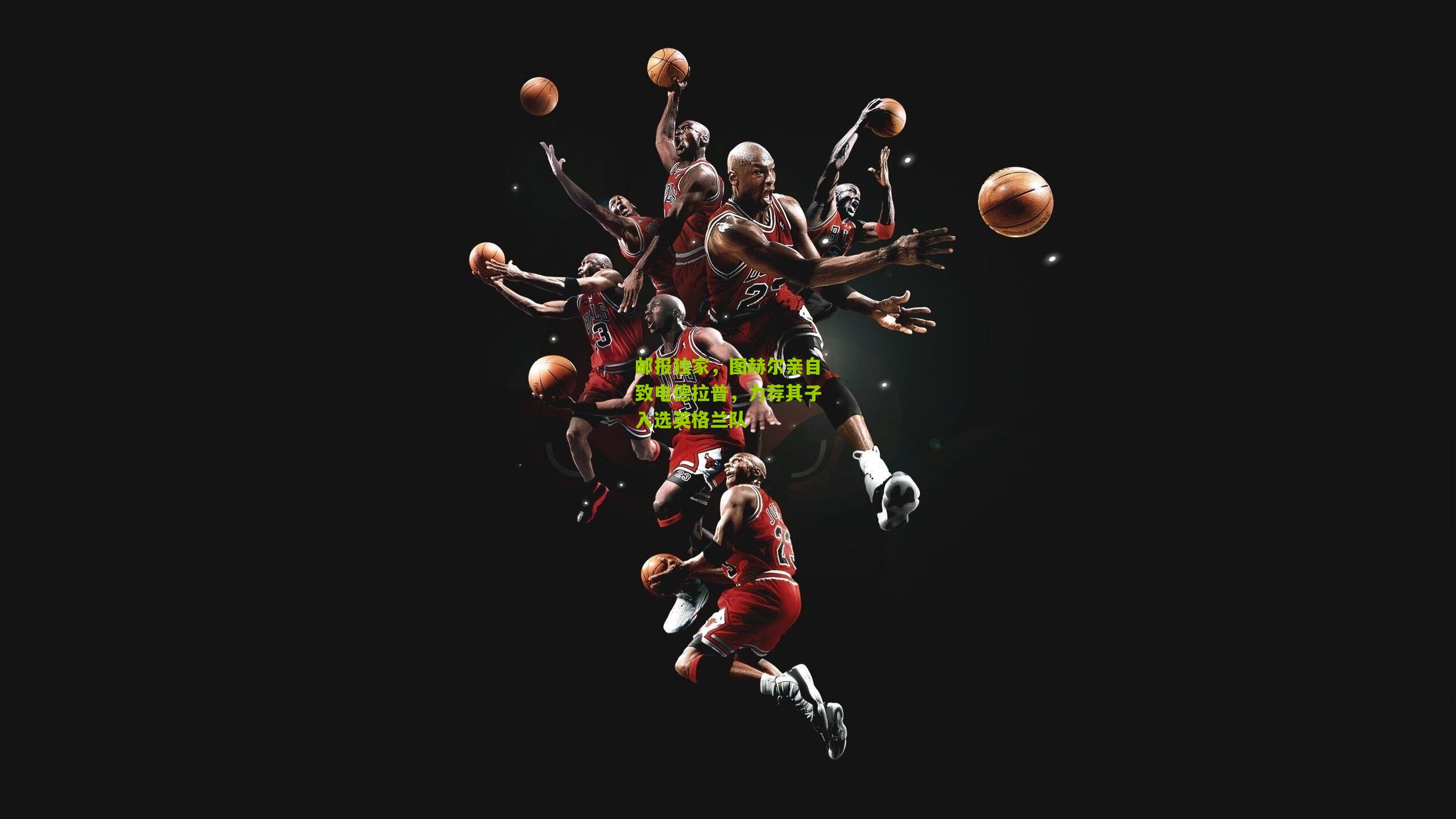 邮报独家，图赫尔亲自致电德拉普，力荐其子入选英格兰队