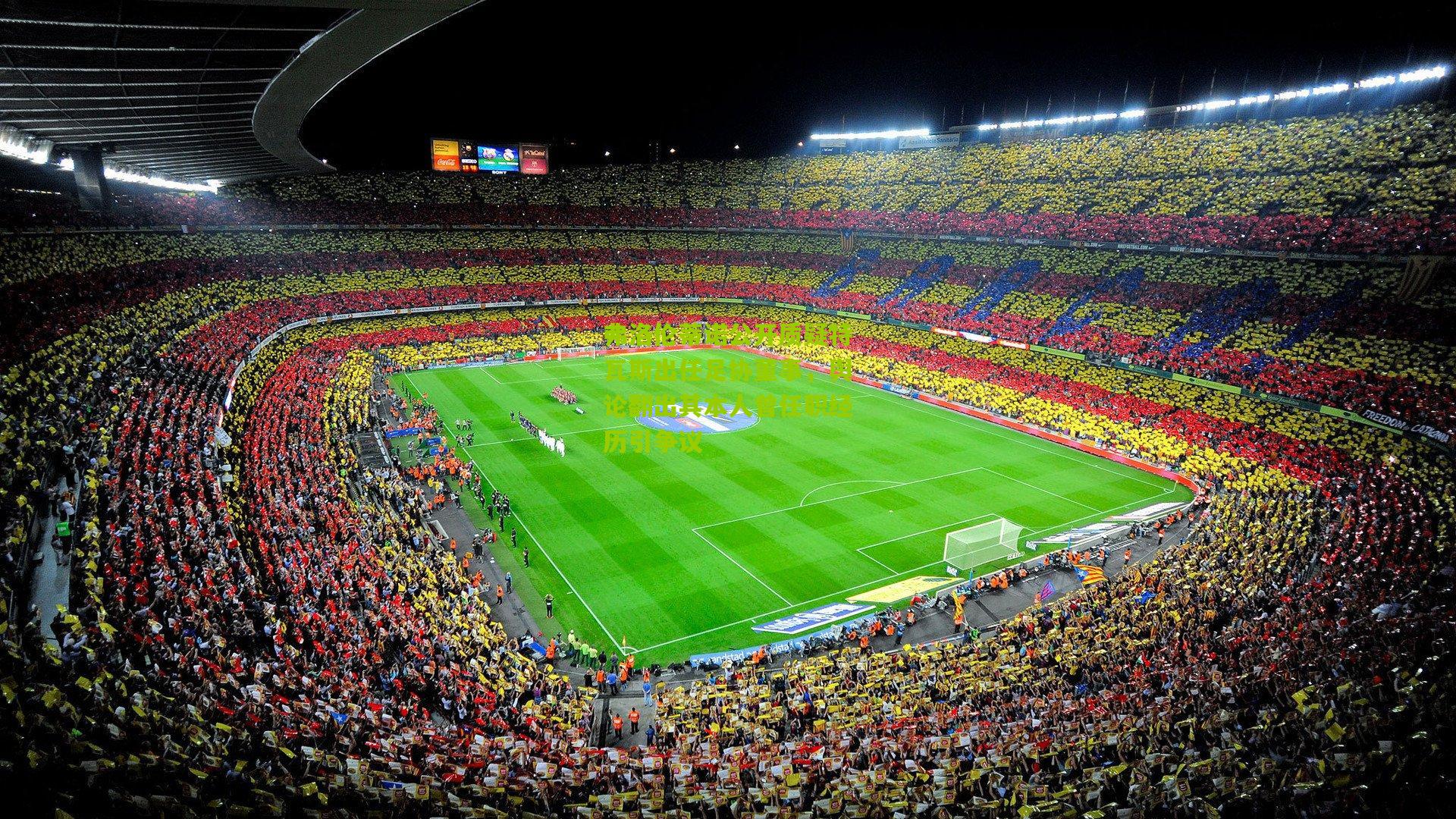 弗洛伦蒂诺公开质疑特瓦斯出任足协董事,舆论翻出其本人曾任职经历引争议