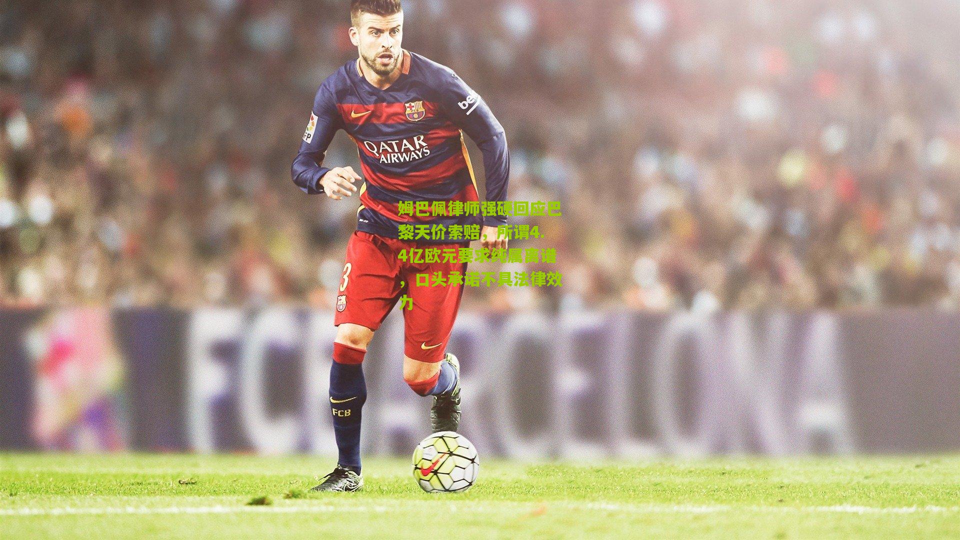 姆巴佩律师强硬回应巴黎天价索赔,所谓4.4亿欧元要求纯属离谱,口头承诺不具法律效力