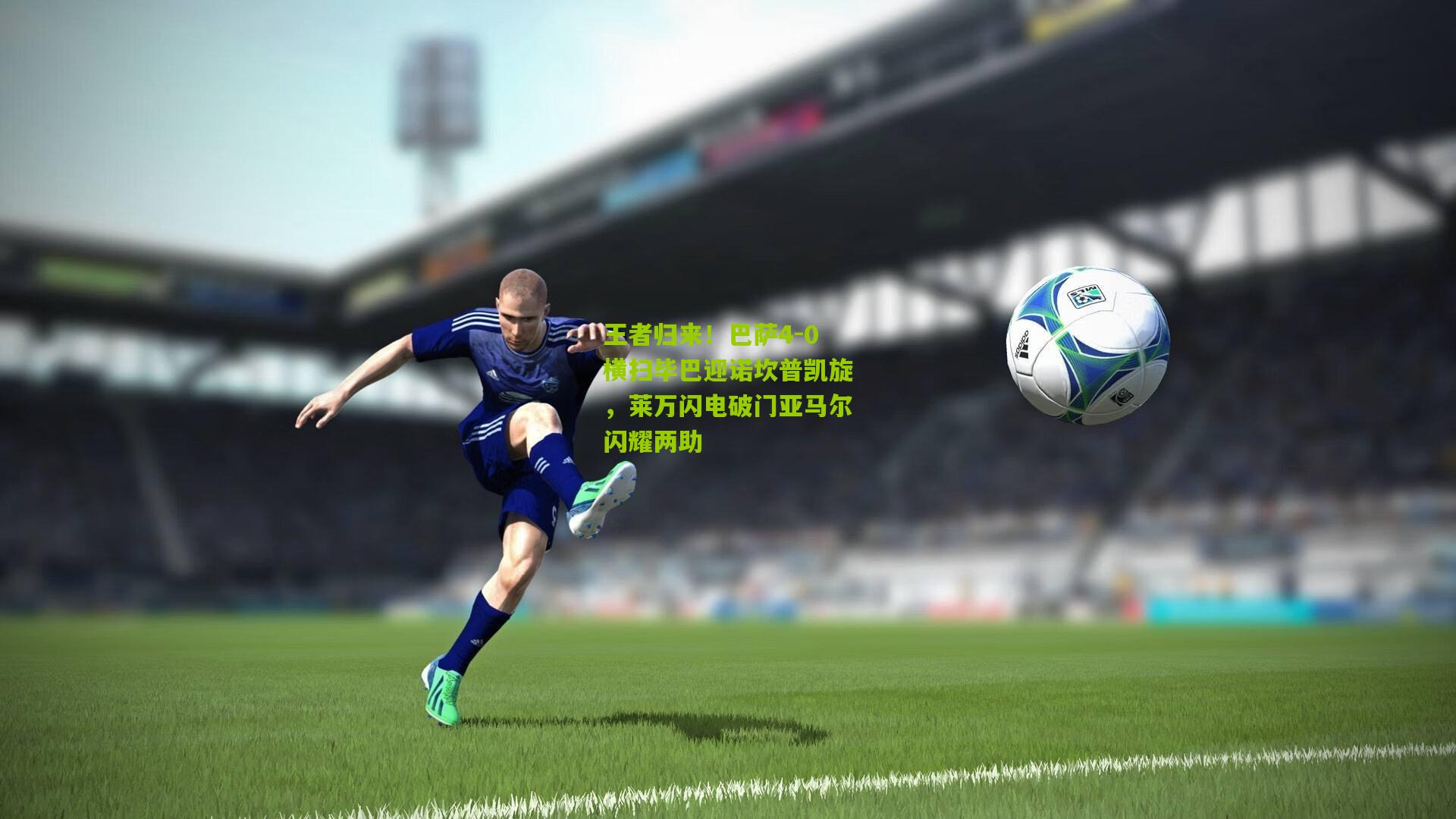 王者归来!巴萨4-0横扫毕巴迎诺坎普凯旋,莱万闪电破门亚马尔闪耀两助